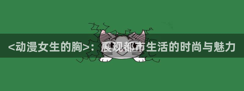 旧里番日本动漫：<动漫女生的胸>：展现都市生活的时尚与魅力