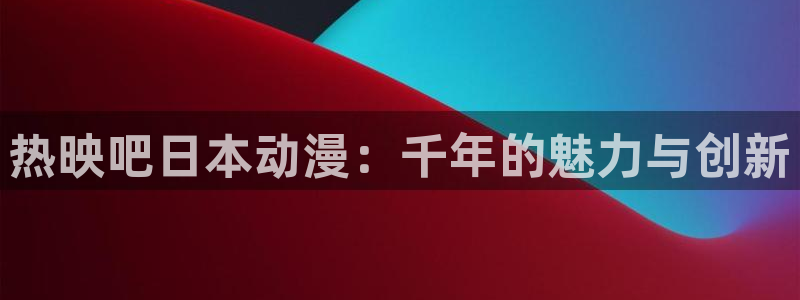 里番肉番动漫：热映吧日本动漫：千年的魅力与创新