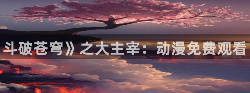 触手动漫里番：斗破苍穹》之大主宰：动漫免费观看