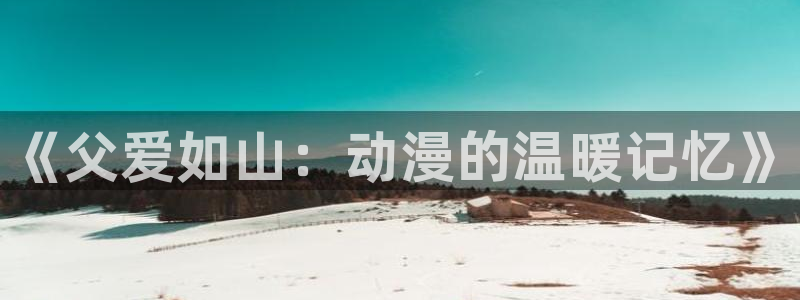 免费里番动漫在线观看：《父爱如山：动漫的温暖记忆》