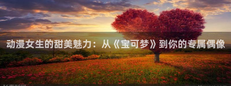里番动漫免：动漫女生的甜美魅力：从《宝可梦》到你的专属偶像