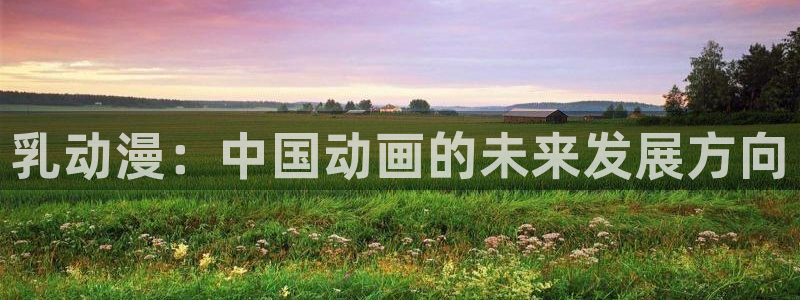 里番推荐：乳动漫：中国动画的未来发展方向