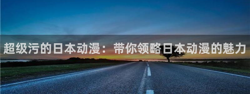 漫画里番本子：超级污的日本动漫：带你领略日本动漫的魅力