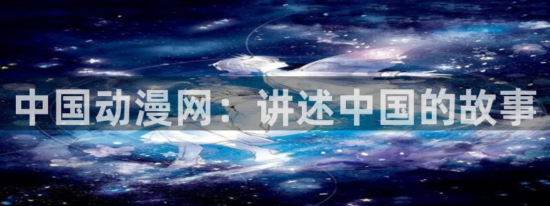 最新的里番动漫：中国动漫网：讲述中国的故事