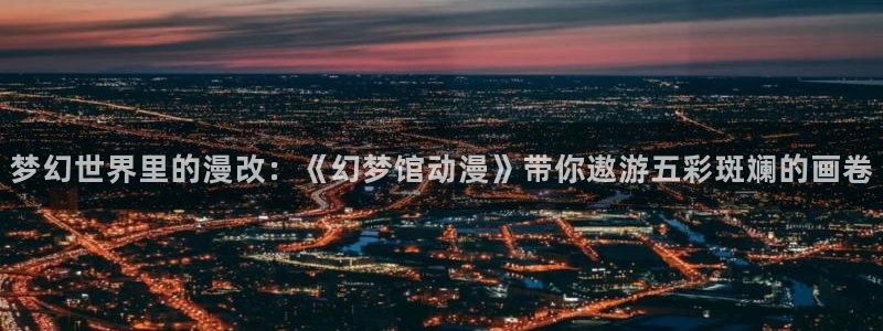 里番 漫画：梦幻世界里的漫改：《幻梦馆动漫》带你遨游五彩斑斓的画卷