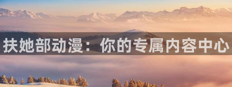 漫画app里番：扶她部动漫：你的专属内容中心
