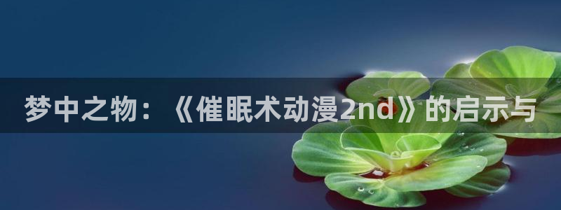 里番漫画在线观看免费：梦中之物：《催眠术动漫2nd》的启示与