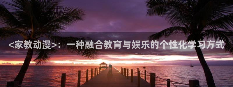 看里番漫画的软件：<家教动漫>：一种融合教育与娱乐的个性化学习方式