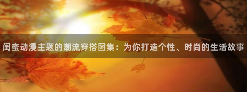 里番漫画少女：闺蜜动漫主题的潮流穿搭图集：为你打造个性、时尚的生活故事